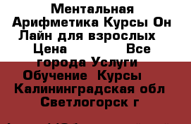 Ментальная Арифметика Курсы Он-Лайн для взрослых › Цена ­ 25 000 - Все города Услуги » Обучение. Курсы   . Калининградская обл.,Светлогорск г.